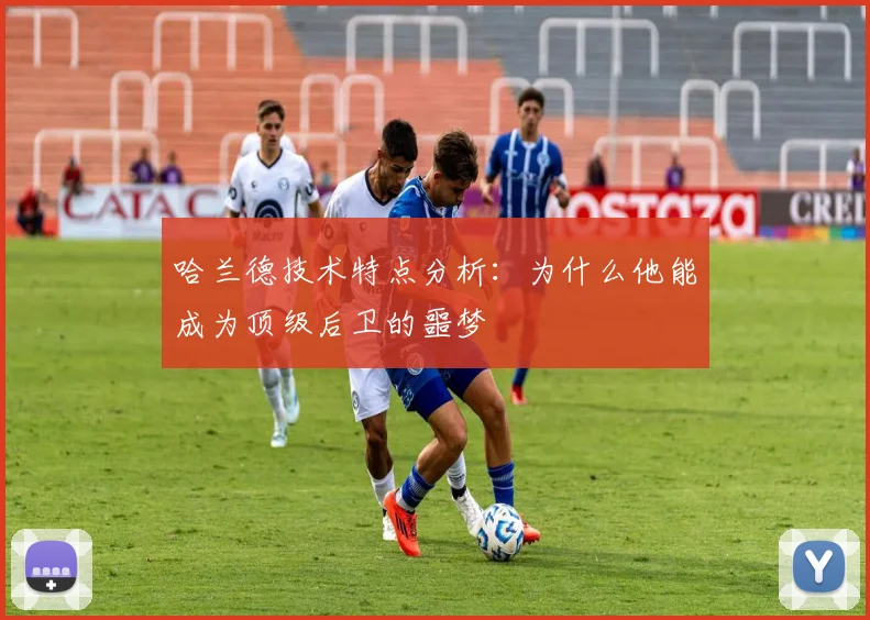 哈兰德技术特点分析:为什么他能成为顶级后卫的噩梦