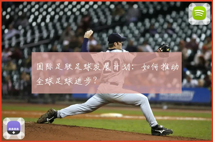 国际足联足球发展计划:如何推动全球足球进步?