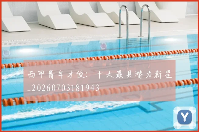 西甲青年才俊：十大最具潜力新星_20260703181943