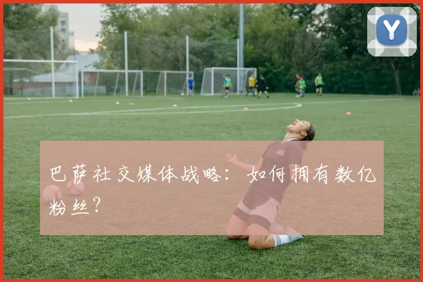 巴萨社交媒体战略：如何拥有数亿粉丝？