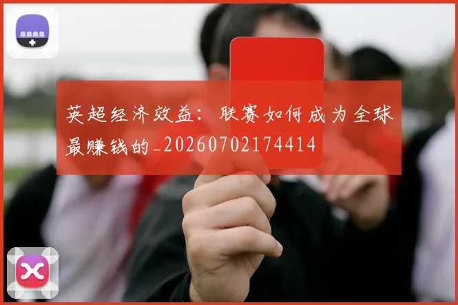 英超经济效益：联赛如何成为全球最赚钱的_20260702174414