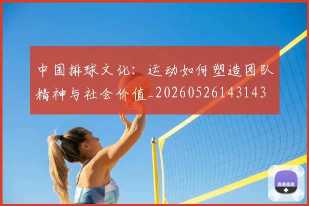 中国排球文化：运动如何塑造团队精神与社会价值_20260526143143