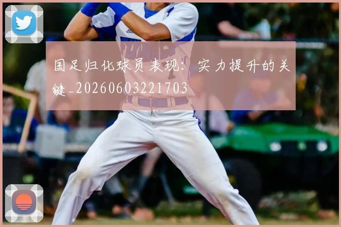 国足归化球员表现:实力提升的关键_20260603221703