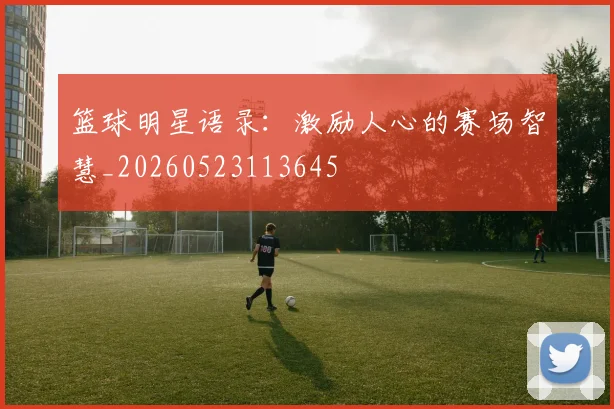 篮球明星语录：激励人心的赛场智慧_20260523113645