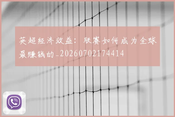英超经济效益：联赛如何成为全球最赚钱的_20260702174414