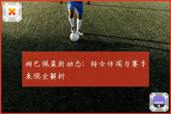 姆巴佩最新动态：转会传闻与赛季表现全解析