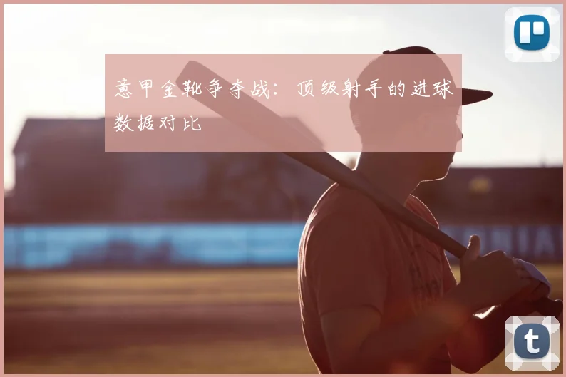 意甲金靴争夺战:顶级射手的进球数据对比