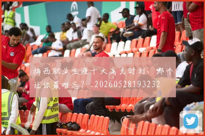 梅西职业生涯十大高光时刻，哪个让你最难忘？_20260528193232