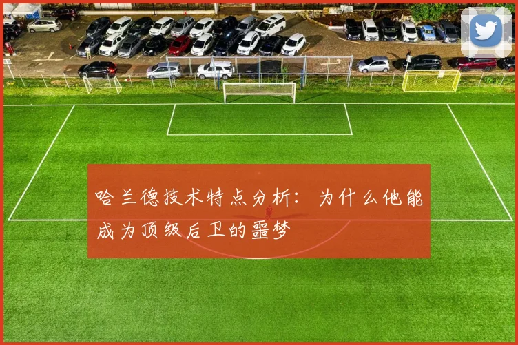 哈兰德技术特点分析：为什么他能成为顶级后卫的噩梦