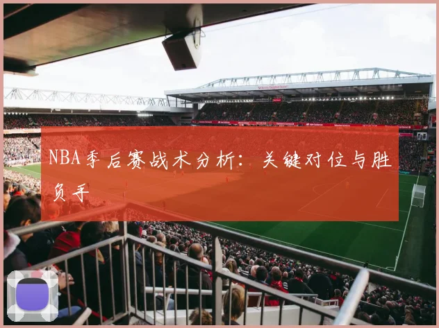 NBA季后赛战术分析：关键对位与胜负手