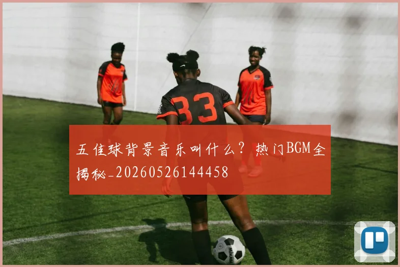 五佳球背景音乐叫什么？热门BGM全揭秘_20260526144458