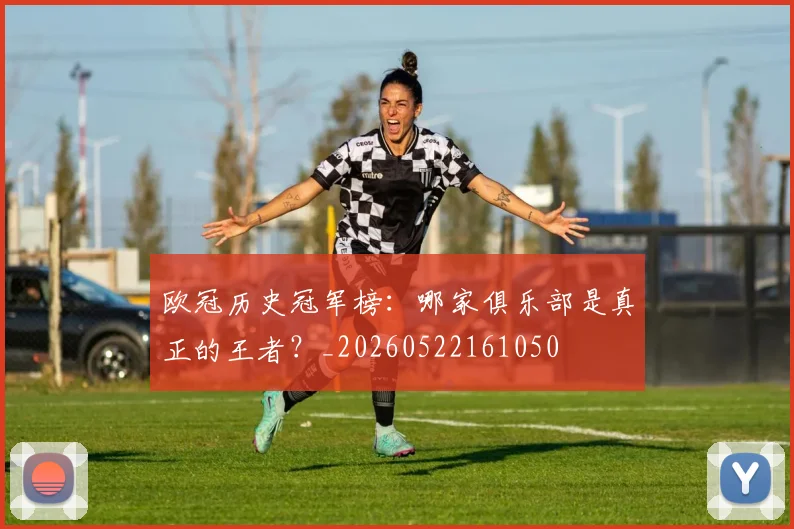 欧冠历史冠军榜:哪家俱乐部是真正的王者?_20260522161050