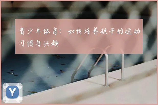 青少年体育：如何培养孩子的运动习惯与兴趣
