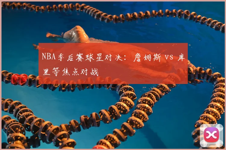 NBA季后赛球星对决:詹姆斯 vs 库里等焦点对战